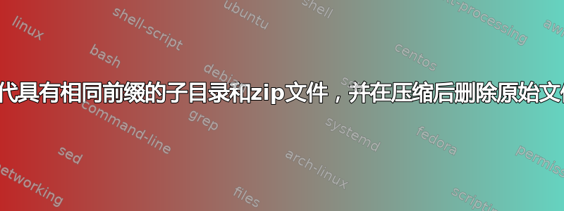 迭代具有相同前缀的子目录和zip文件，并在压缩后删除原始文件