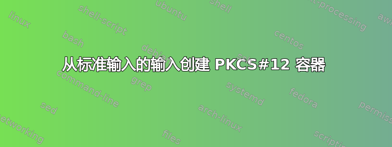 从标准输入的输入创建 PKCS#12 容器