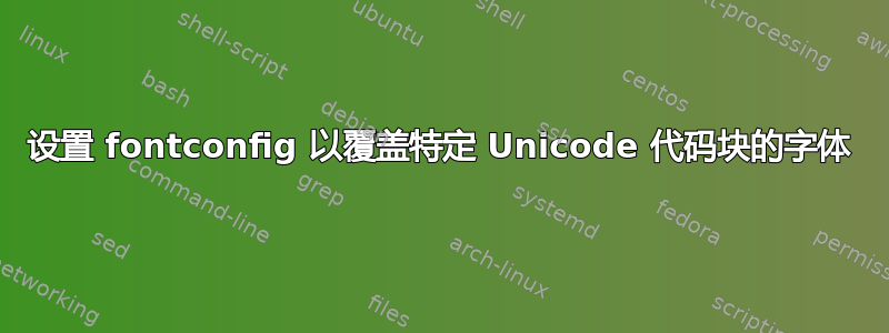 设置 fontconfig 以覆盖特定 Unicode 代码块的字体