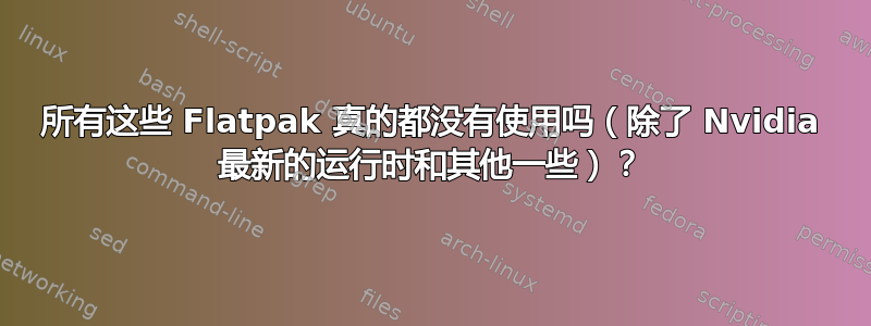 所有这些 Flatpak 真的都没有使用吗（除了 Nvidia 最新的运行时和其他一些）？