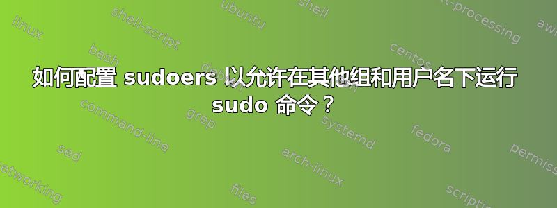 如何配置 sudoers 以允许在其他组和用户名下运行 sudo 命令？