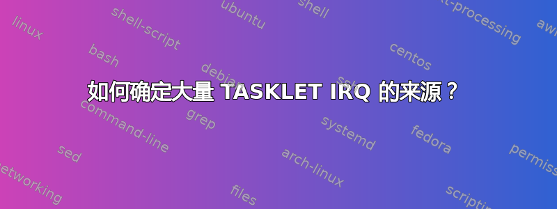 如何确定大量 TASKLET IRQ 的来源？