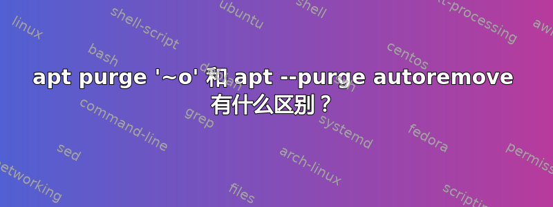 apt purge '~o' 和 apt --purge autoremove 有什么区别？