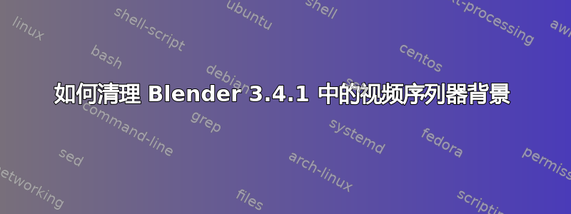 如何清理 Blender 3.4.1 中的视频序列器背景