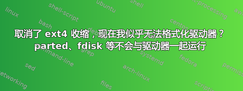 取消了 ext4 收缩，现在我似乎无法格式化驱动器？ parted、fdisk 等不会与驱动器一起运行