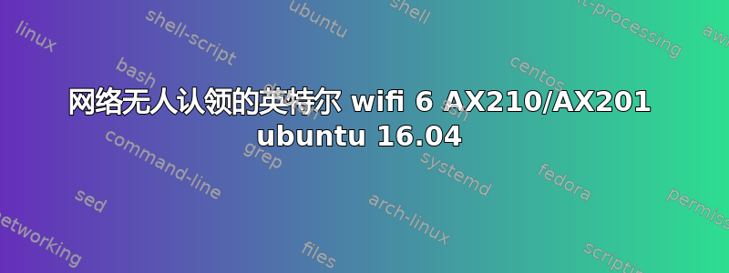 网络无人认领的英特尔 wifi 6 AX210/AX201 ubuntu 16.04