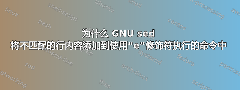 为什么 GNU sed 将不匹配的行内容添加到使用“e”修饰符执行的命令中