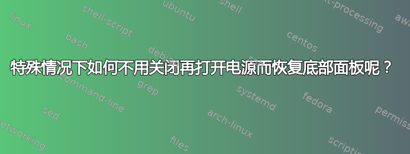 特殊情况下如何不用关闭再打开电源而恢复底部面板呢？