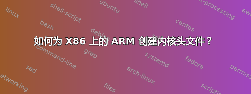 如何为 X86 上的 ARM 创建内核头文件？