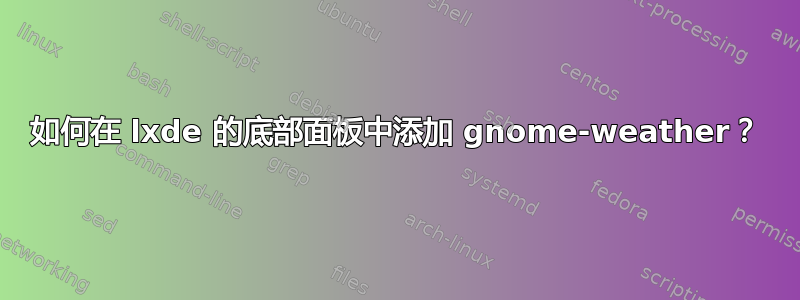 如何在 lxde 的底部面板中添加 gnome-weather？