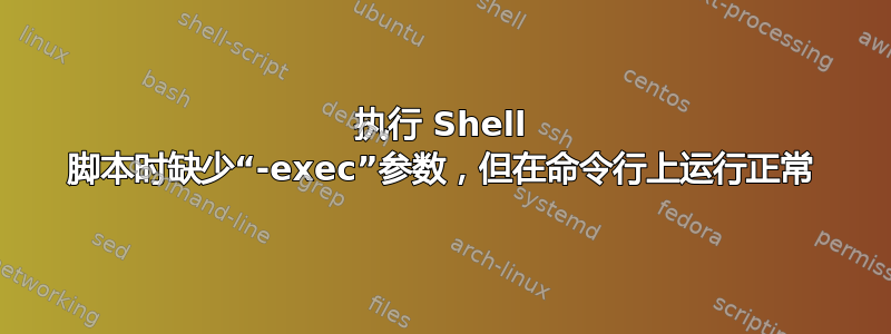 执行 Shell 脚本时缺少“-exec”参数，但在命令行上运行正常