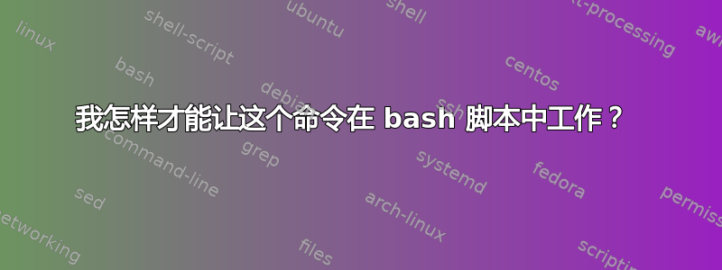 我怎样才能让这个命令在 bash 脚本中工作？ 