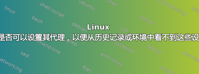 Linux 用户是否可以设置其代理，以便从历史记录或环境中看不到这些设置？