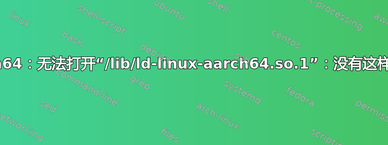 qemu-aarch64：无法打开“/lib/ld-linux-aarch64.so.1”：没有这样的文件或目录