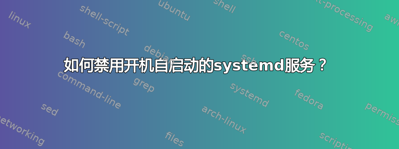 如何禁用开机自启动的systemd服务？