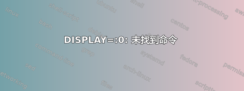 DISPLAY=:0: 未找到命令