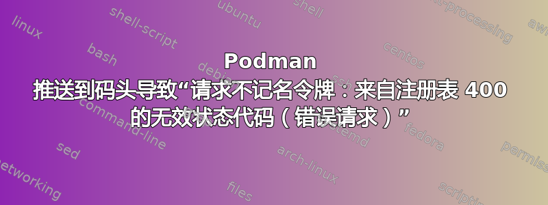 Podman 推送到码头导致“请求不记名令牌：来自注册表 400 的无效状态代码（错误请求）”