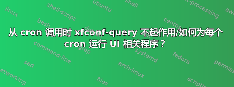 从 cron 调用时 xfconf-query 不起作用/如何为每个 cron 运行 UI 相关程序？