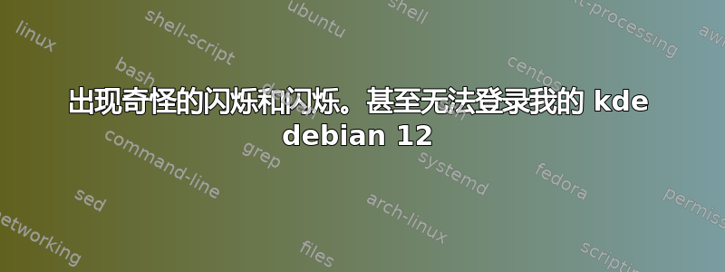 出现奇怪的闪烁和闪烁。甚至无法登录我的 kde debian 12