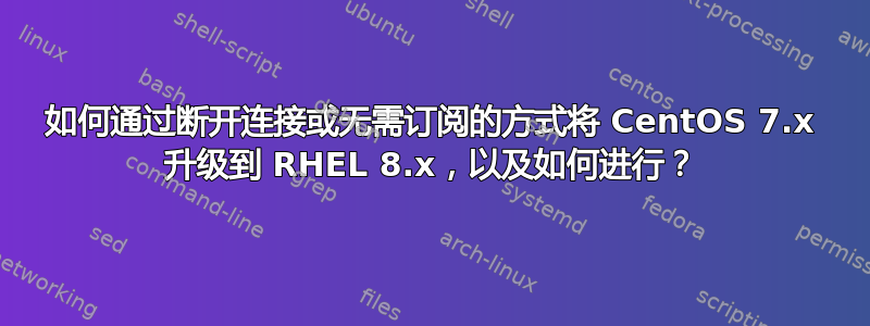 如何通过断开连接或无需订阅的方式将 CentOS 7.x 升级到 RHEL 8.x，以及如何进行？