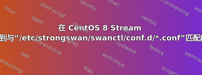 在 CentOS 8 Stream 上未找到与“/etc/strongswan/swanctl/conf.d/*.conf”匹配的文件