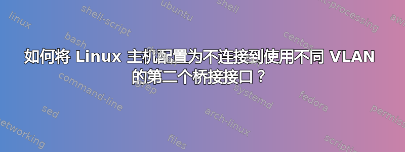 如何将 Linux 主机配置为不连接到使用不同 VLAN 的第二个桥接接口？