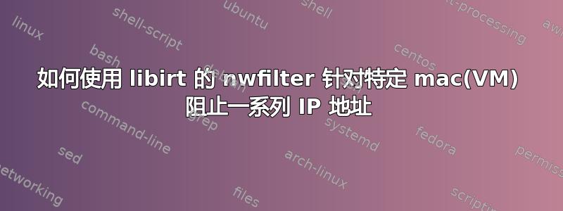 如何使用 libirt 的 nwfilter 针对特定 mac(VM) 阻止一系列 IP 地址