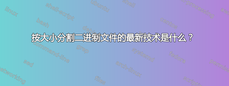 按大小分割二进制文件的最新技术是什么？