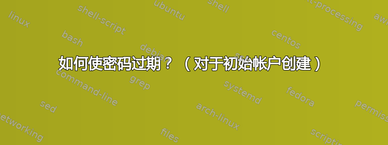 如何使密码过期？ （对于初始帐户创建）