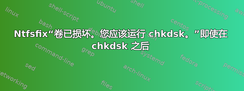 Ntfsfix“卷已损坏。您应该运行 chkdsk。”即使在 chkdsk 之后