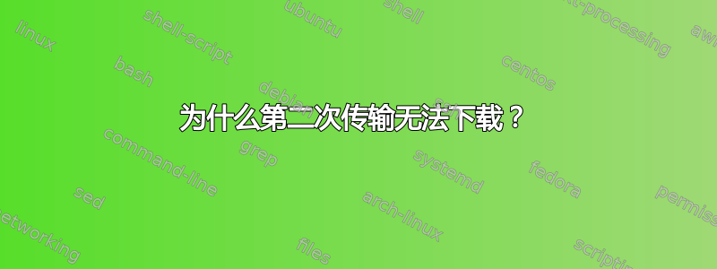 为什么第二次传输无法下载？