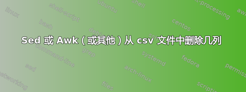 Sed 或 Awk（或其他）从 csv 文件中删除几列