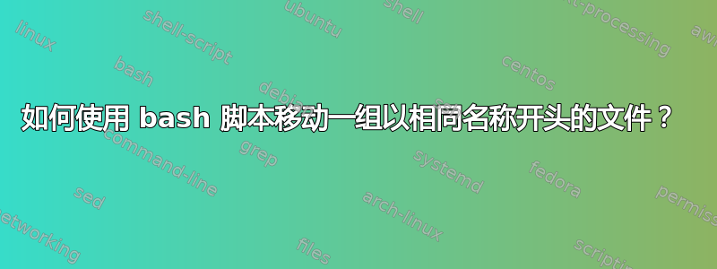 如何使用 bash 脚本移动一组以相同名称开头的文件？ 