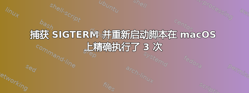 捕获 SIGTERM 并重新启动脚本在 macOS 上精确执行了 3 次