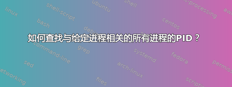 如何查找与给定进程相关的所有进程的PID？