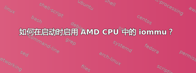 如何在启动时启用 AMD CPU 中的 iommu？