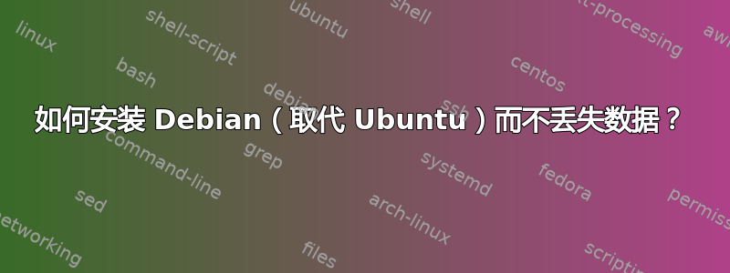 如何安装 Debian（取代 Ubuntu）而不丢失数据？