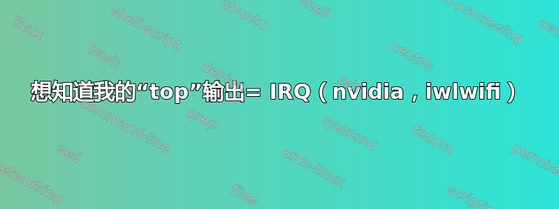 想知道我的“top”输出= IRQ（nvidia，iwlwifi）