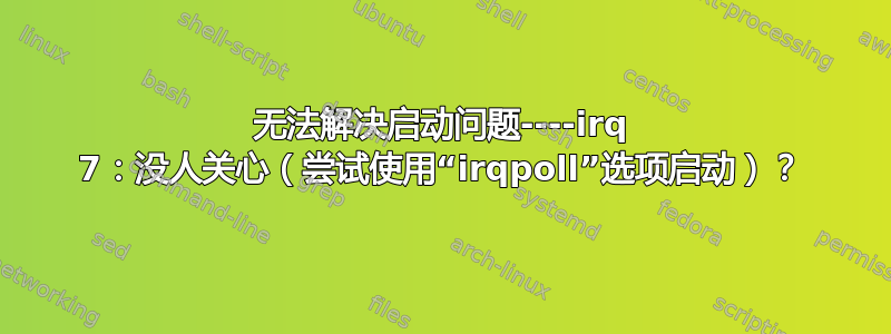 无法解决启动问题----irq 7：没人关心（尝试使用“irqpoll”选项启动）？