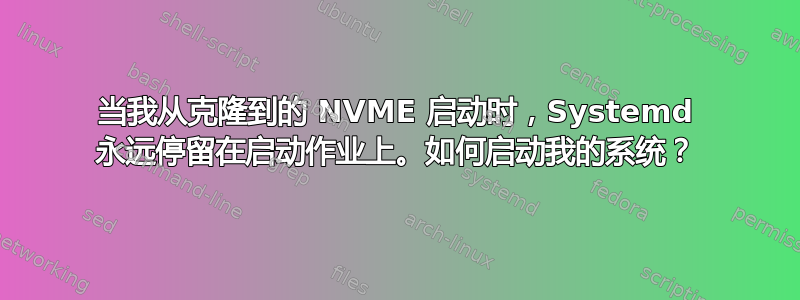 当我从克隆到的 NVME 启动时，Systemd 永远停留在启动作业上。如何启动我的系统？