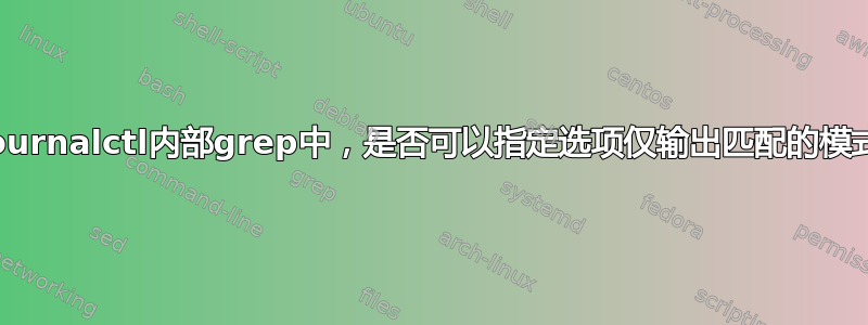 在journalctl内部grep中，是否可以指定选项仅输出匹配的模式？