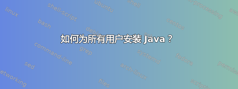 如何为所有用户安装 Java？