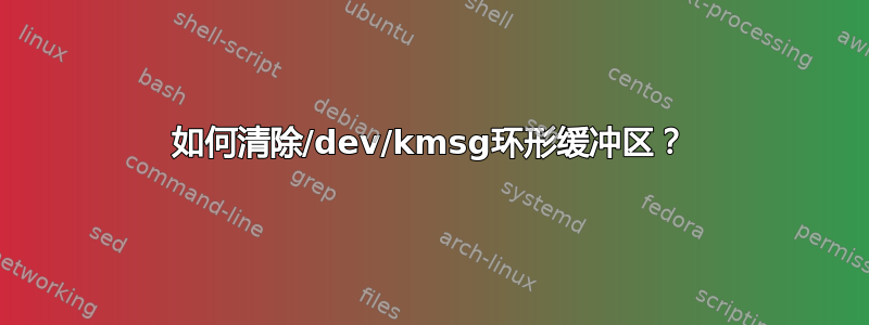 如何清除/dev/kmsg环形缓冲区？