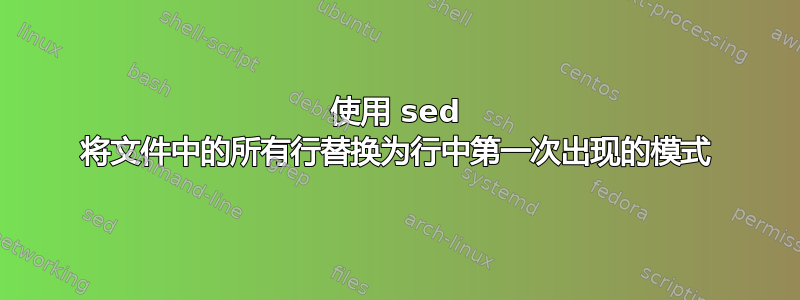 使用 sed 将文件中的所有行替换为行中第一次出现的模式