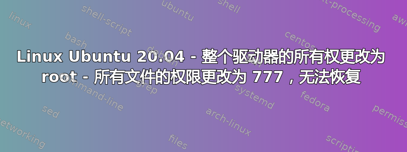 Linux Ubuntu 20.04 - 整个驱动器的所有权更改为 root - 所有文件的权限更改为 777，无法恢复