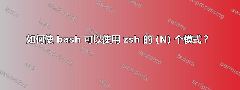 如何使 bash 可以使用 zsh 的 (N) 个模式？