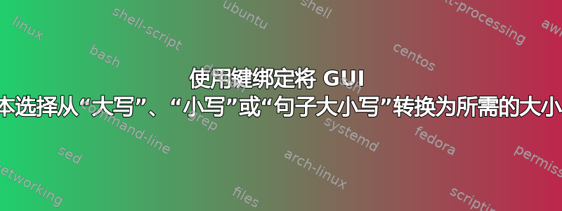 使用键绑定将 GUI 文本选择从“大写”、“小写”或“句子大小写”转换为所需的大小写