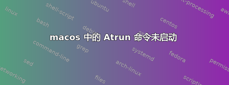 macos 中的 Atrun 命令未启动