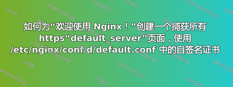 如何为“欢迎使用 Nginx！”创建一个捕获所有 https“default_server”页面，使用 /etc/nginx/conf.d/default.conf 中的自签名证书