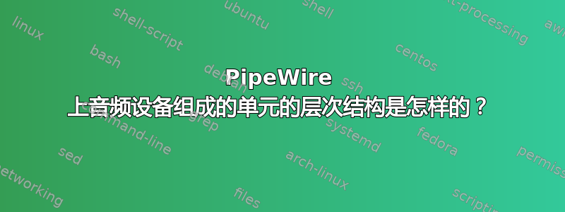 PipeWire 上音频设备组成的单元的层次结构是怎样的？